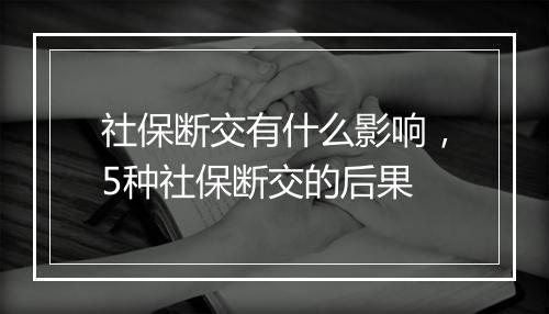 社保断交有什么影响，5种社保断交的后果