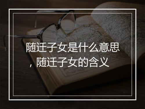 随迁子女是什么意思，随迁子女的含义