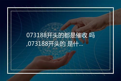073188开头的都是催收 吗,073188开头的 是什么意思