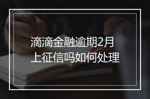 滴滴金融逾期2月上征信吗如何处理