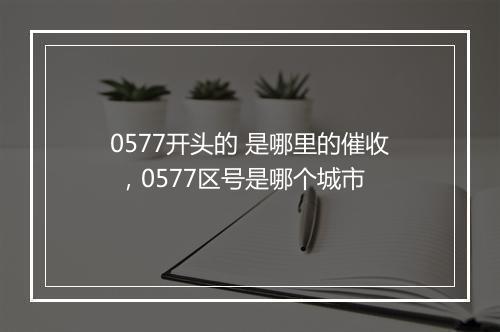 0577开头的 是哪里的催收 ，0577区号是哪个城市