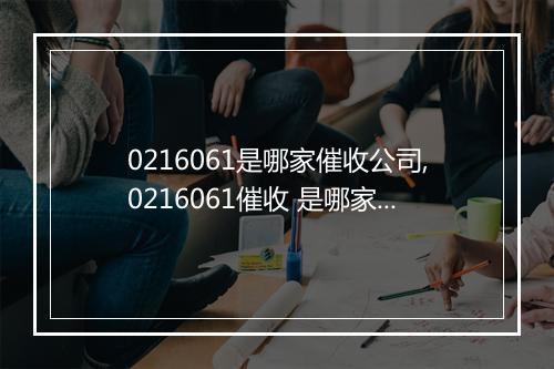 0216061是哪家催收公司,0216061催收 是哪家公司的