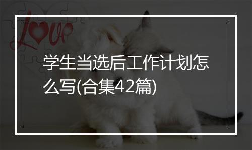 学生当选后工作计划怎么写(合集42篇)