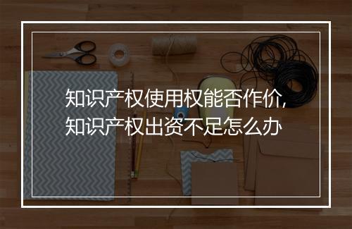知识产权使用权能否作价,知识产权出资不足怎么办