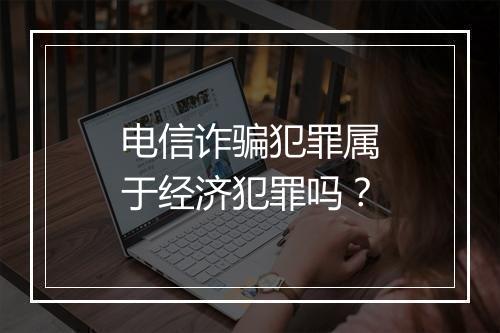 电信诈骗犯罪属于经济犯罪吗？