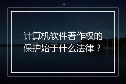 计算机软件著作权的保护始于什么法律？