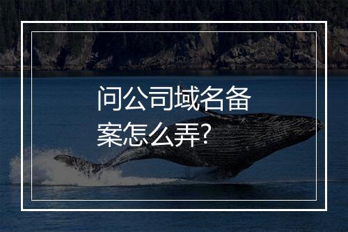 问公司域名备案怎么弄?