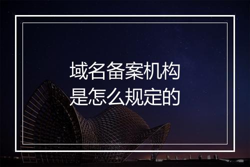 域名备案机构是怎么规定的