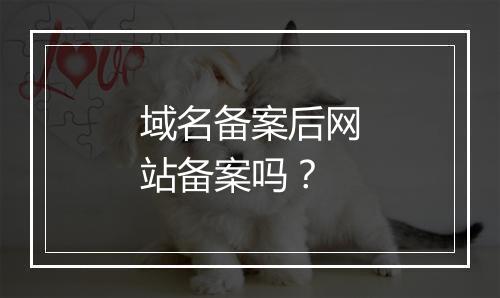 域名备案后网站备案吗？