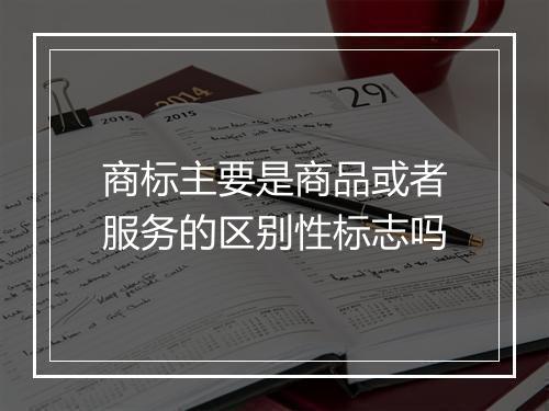 商标主要是商品或者服务的区别性标志吗