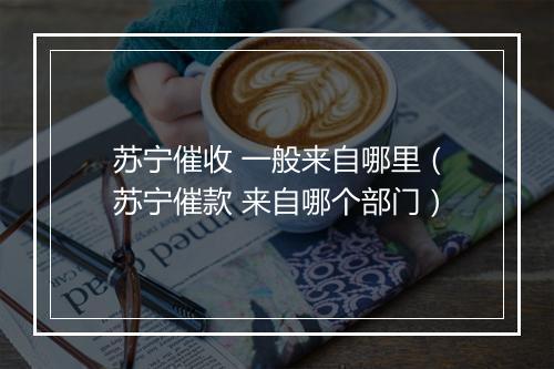 苏宁催收 一般来自哪里（苏宁催款 来自哪个部门）