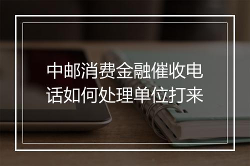 中邮消费金融催收电话如何处理单位打来