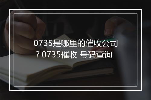 0735是哪里的催收公司？0735催收 号码查询