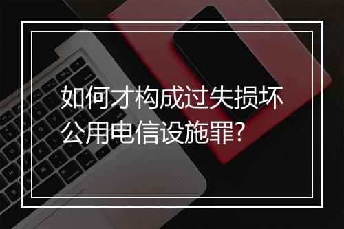 如何才构成过失损坏公用电信设施罪?