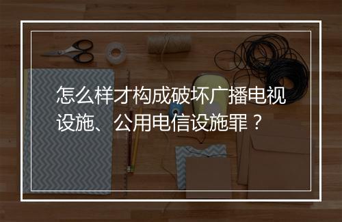 怎么样才构成破坏广播电视设施、公用电信设施罪？
