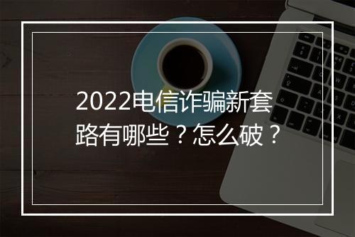 2022电信诈骗新套路有哪些？怎么破？
