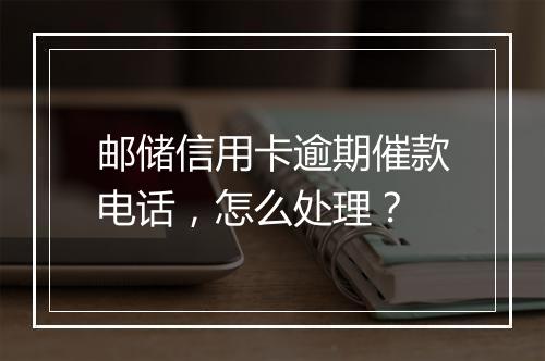 邮储信用卡逾期催款电话，怎么处理？