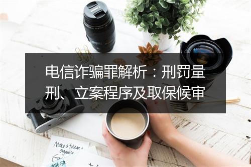 电信诈骗罪解析：刑罚量刑、立案程序及取保候审
