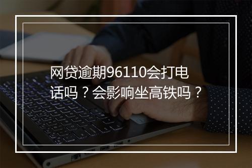 网贷逾期96110会打电话吗？会影响坐高铁吗？