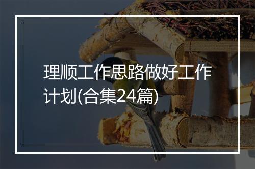 理顺工作思路做好工作计划(合集24篇)