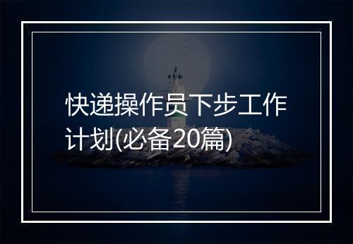快递操作员下步工作计划(必备20篇)