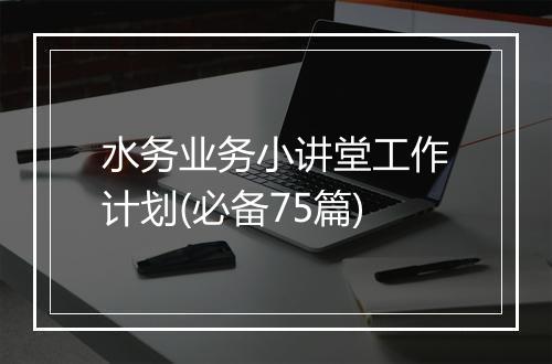 水务业务小讲堂工作计划(必备75篇)