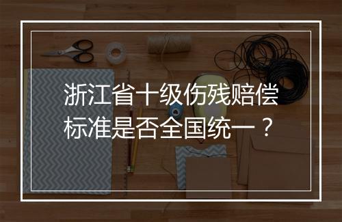 浙江省十级伤残赔偿标准是否全国统一？