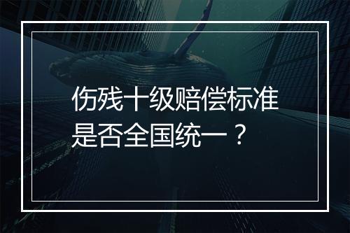 伤残十级赔偿标准是否全国统一？