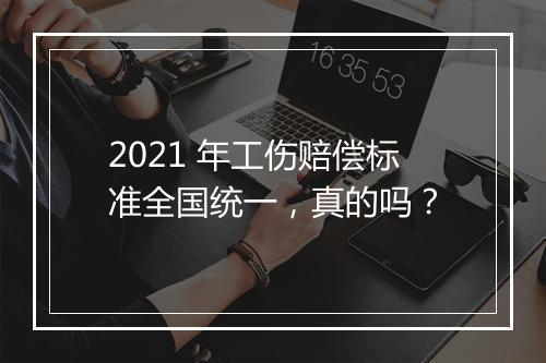 2021 年工伤赔偿标准全国统一，真的吗？