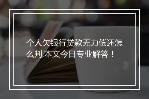 个人欠银行贷款无力偿还怎么判,本文今日专业解答！