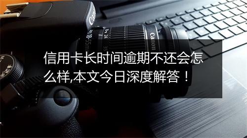 信用卡长时间逾期不还会怎么样,本文今日深度解答！