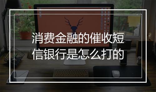 消费金融的催收短信银行是怎么打的