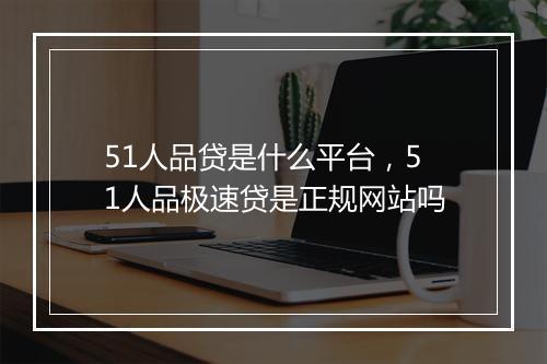 51人品贷是什么平台，51人品极速贷是正规网站吗