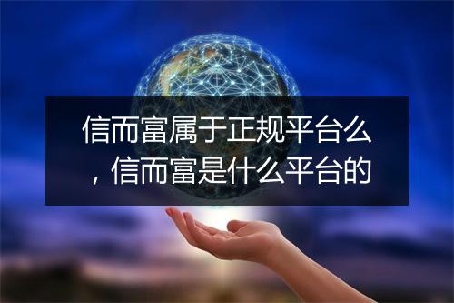 信而富属于正规平台么，信而富是什么平台的