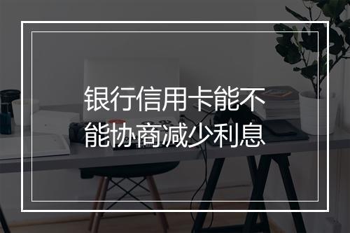 银行信用卡能不能协商减少利息