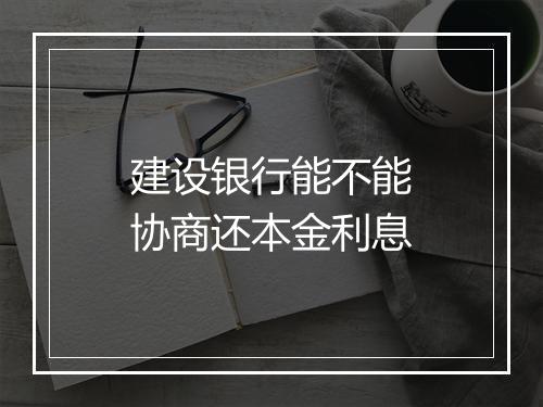 建设银行能不能协商还本金利息