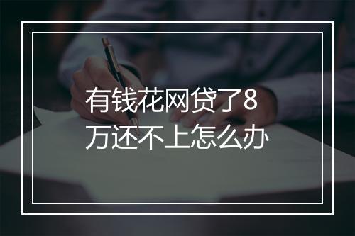 有钱花网贷了8万还不上怎么办