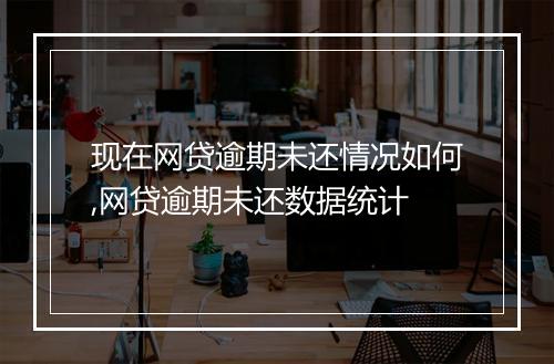 现在网贷逾期未还情况如何,网贷逾期未还数据统计