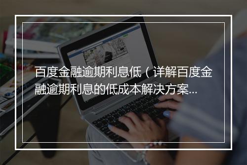 百度金融逾期利息低（详解百度金融逾期利息的低成本解决方案）