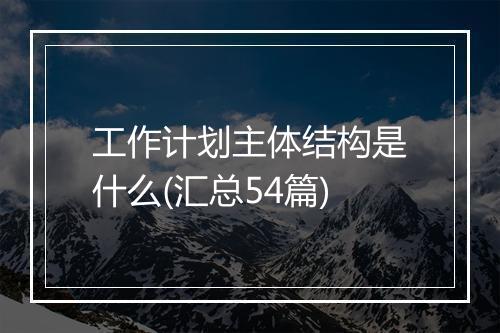 工作计划主体结构是什么(汇总54篇)