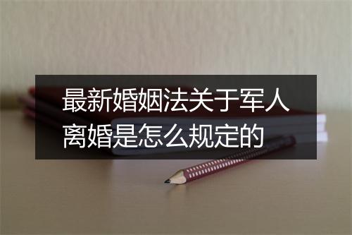 最新婚姻法关于军人离婚是怎么规定的