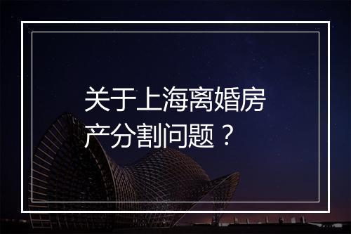 关于上海离婚房产分割问题？