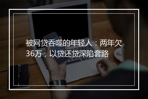 被网贷吞噬的年轻人：两年欠36万，以贷还贷深陷套路