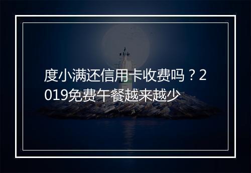 度小满还信用卡收费吗？2019免费午餐越来越少