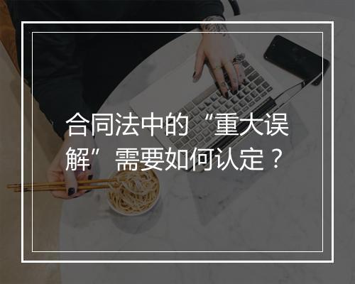 合同法中的“重大误解”需要如何认定？