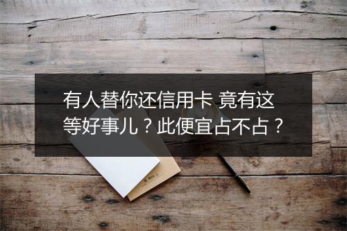 有人替你还信用卡 竟有这等好事儿？此便宜占不占？