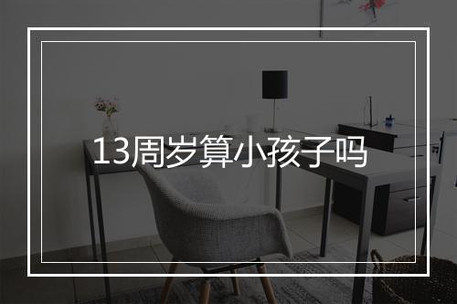13周岁算小孩子吗