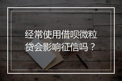 经常使用借呗微粒贷会影响征信吗？