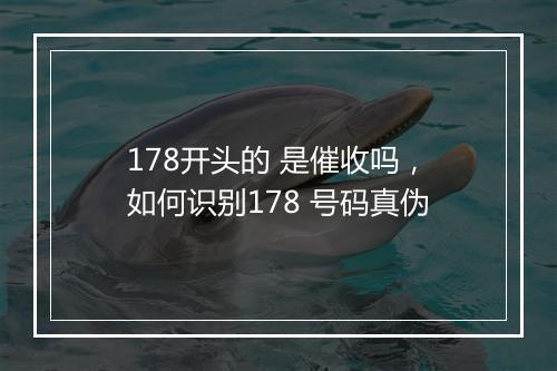 178开头的 是催收吗，如何识别178 号码真伪