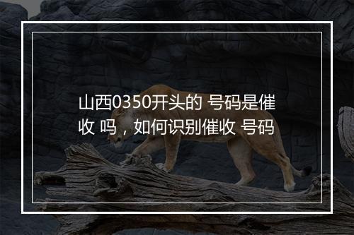 山西0350开头的 号码是催收 吗，如何识别催收 号码